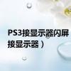 PS3接显示器闪屏（ps3接显示器）