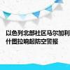 以色列北部社区马尔加利奥特和什图拉响起防空警报