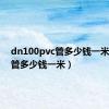 dn100pvc管多少钱一米（pvc管多少钱一米）