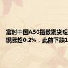 富时中国A50指数期货短线拉升现涨超0.2%，此前下跌1%