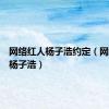 网络红人杨子浩约定（网络红人杨子浩）