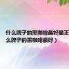 什么牌子的黑咖啡最好最正宗（什么牌子的黑咖啡最好）