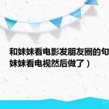 和妹妹看电影发朋友圈的句子（和妹妹看电视然后做了）