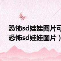 恐怖sd娃娃图片可爱（恐怖sd娃娃图片）