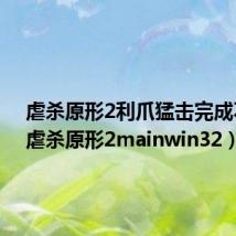 虐杀原形2利爪猛击完成不了（虐杀原形2mainwin32）