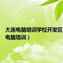 大连电脑培训学校开发区（大连电脑培训）