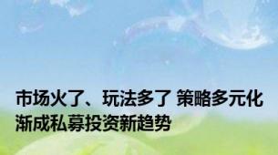 市场火了、玩法多了 策略多元化渐成私募投资新趋势