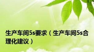 生产车间5s要求（生产车间5s合理化建议）