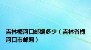 吉林梅河口邮编多少（吉林省梅河口市邮编）