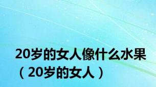 20岁的女人像什么水果（20岁的女人）