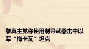 黎真主党称使用制导武器击中以军“梅卡瓦”坦克