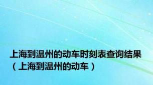 上海到温州的动车时刻表查询结果（上海到温州的动车）