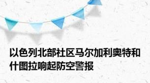 以色列北部社区马尔加利奥特和什图拉响起防空警报