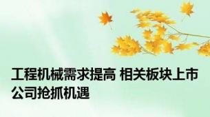 工程机械需求提高 相关板块上市公司抢抓机遇