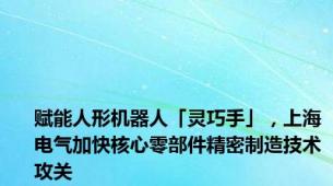 赋能人形机器人「灵巧手」，上海电气加快核心零部件精密制造技术攻关