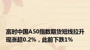 富时中国A50指数期货短线拉升现涨超0.2%，此前下跌1%