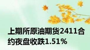 上期所原油期货2411合约夜盘收跌1.51%