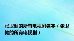 张卫健的所有电视剧名字（张卫健的所有电视剧）