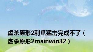 虐杀原形2利爪猛击完成不了（虐杀原形2mainwin32）