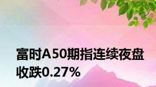 富时A50期指连续夜盘收跌0.27%