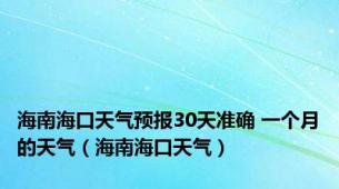 海南海口天气预报30天准确 一个月的天气（海南海口天气）