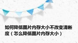 如何降低图片内存大小不改变清晰度（怎么降低图片内存大小）