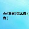 dnf贤者3怎么做（dn贤者）