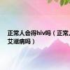 正常人会得hiv吗（正常人会得艾滋病吗）