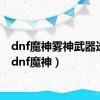 dnf魔神雾神武器选择（dnf魔神）