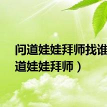 问道娃娃拜师找谁（问道娃娃拜师）