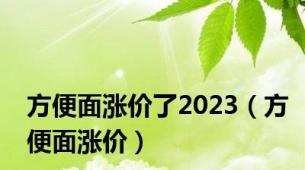 方便面涨价了2023（方便面涨价）