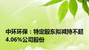 中环环保：特定股东拟减持不超4.06%公司股份