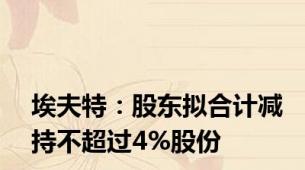 埃夫特：股东拟合计减持不超过4%股份