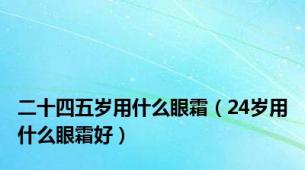 二十四五岁用什么眼霜（24岁用什么眼霜好）