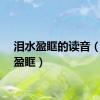 泪水盈眶的读音（泪水盈眶）