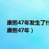 康熙47年发生了什么（康熙47年）