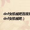 dnf女机械吧百度贴吧（dnf女机械吧）