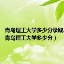 青岛理工大学多少分录取2022（青岛理工大学多少分）