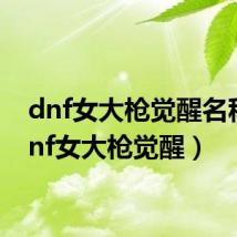 dnf女大枪觉醒名称（dnf女大枪觉醒）