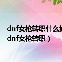 dnf女枪转职什么好玩（dnf女枪转职）