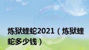 炼狱蝰蛇2021（炼狱蝰蛇多少钱）