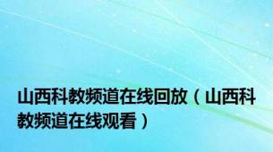 山西科教频道在线回放（山西科教频道在线观看）