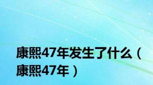 康熙47年发生了什么（康熙47年）