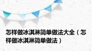 怎样做冰淇淋简单做法大全（怎样做冰淇淋简单做法）