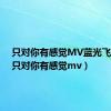 只对你有感觉MV蓝光飞轮海（只对你有感觉mv）