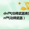 dnf气功师武器类型（dnf气功师武器）