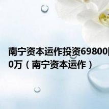 南宁资本运作投资69800回报980万（南宁资本运作）