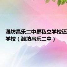 潍坊昌乐二中是私立学校还是公立学校（潍坊昌乐二中）