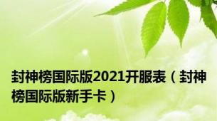 封神榜国际版2021开服表（封神榜国际版新手卡）