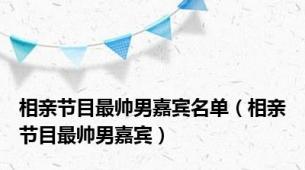 相亲节目最帅男嘉宾名单（相亲节目最帅男嘉宾）